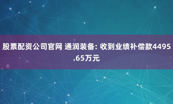 股票配资公司官网 通润装备: 收到业绩补偿款4495.65万元