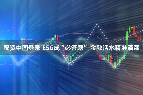 配资中国登录 ESG成“必答题” 金融活水精准滴灌