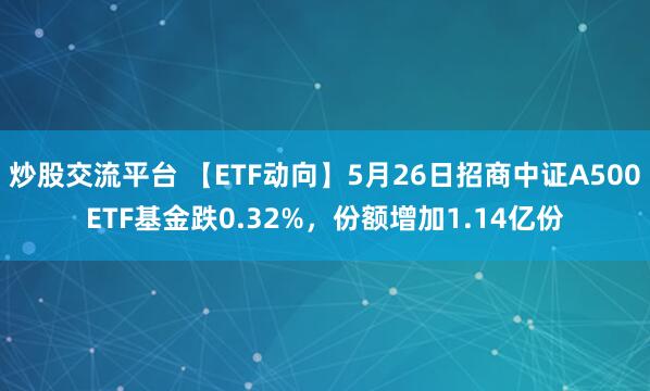 炒股交流平台 【ETF动向】5月26日招商中证A500ETF基金跌0.32%，份额增加1.14亿份