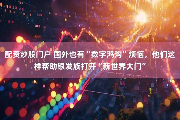 配资炒股门户 国外也有“数字鸿沟”烦恼，他们这样帮助银发族打开“新世界大门”
