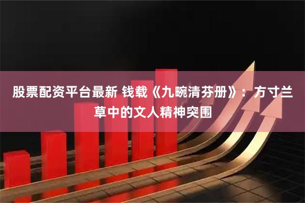 股票配资平台最新 钱载《九畹清芬册》：方寸兰草中的文人精神突围