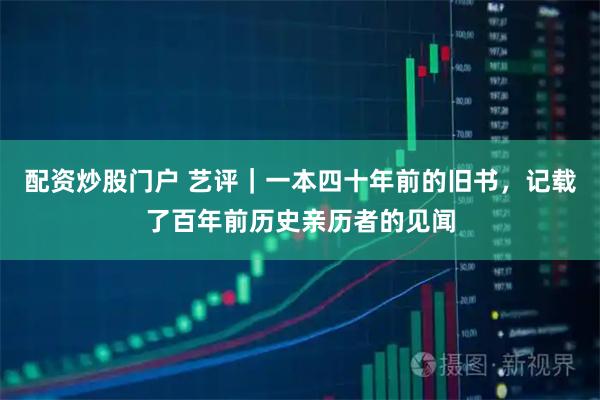 配资炒股门户 艺评｜一本四十年前的旧书，记载了百年前历史亲历者的见闻