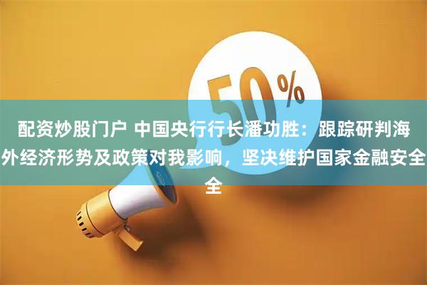 配资炒股门户 中国央行行长潘功胜：跟踪研判海外经济形势及政策对我影响，坚决维护国家金融安全