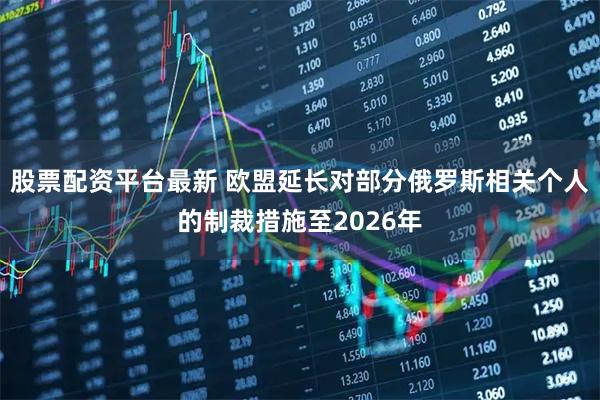 股票配资平台最新 欧盟延长对部分俄罗斯相关个人的制裁措施至2026年