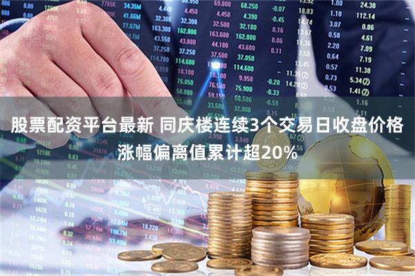 股票配资平台最新 同庆楼连续3个交易日收盘价格涨幅偏离值累计超20%