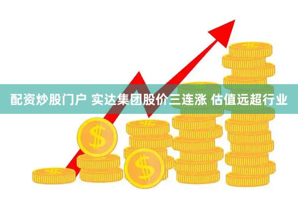 配资炒股门户 实达集团股价三连涨 估值远超行业