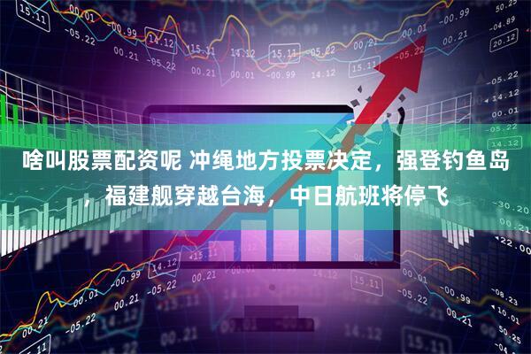 啥叫股票配资呢 冲绳地方投票决定，强登钓鱼岛，福建舰穿越台海，中日航班将停飞