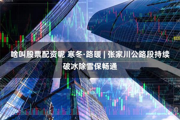 啥叫股票配资呢 寒冬·路暖 | 张家川公路段持续破冰除雪保畅通
