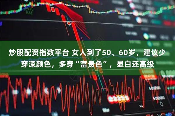 炒股配资指数平台 女人到了50、60岁，建议少穿深颜色，多穿“富贵色”，显白还高级