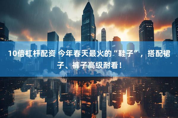 10倍杠杆配资 今年春天最火的“鞋子”，搭配裙子、裤子高级耐看！
