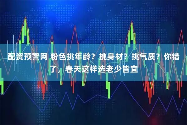 配资预警网 粉色挑年龄？挑身材？挑气质？你错了，春天这样选老少皆宜