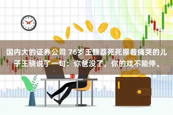 国内大的证券公司 76岁王馥荔死死攥着痛哭的儿子王骁说了一句：你爸没了，你的戏不能停。